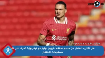 هل اقترب الهلال من حسم صفقة داروين نونيز مع ليفربول؟ تعرف على آخر مستجدات الانتقال